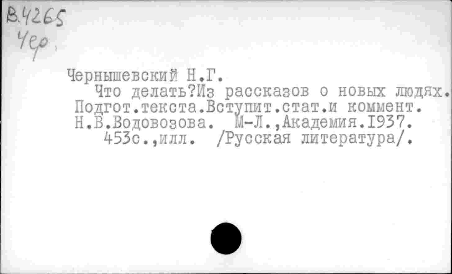 ﻿Ч^>\
Чернышевский Н.Г.
Что делать?Из рассказов о новых людях. Подгот.текста.Вступит.стат.и коммент.
Н.В.Водовозова. М-Л.,Академия.1937.
453с.,илл. /Русская литература/.